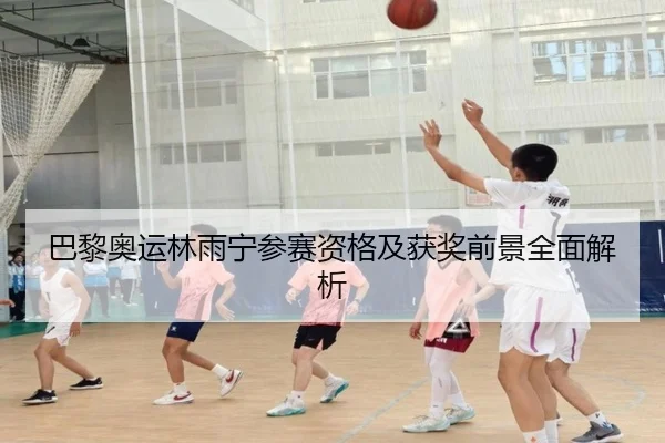 巴黎奥运林雨宁参赛资格及获奖前景全面解析
